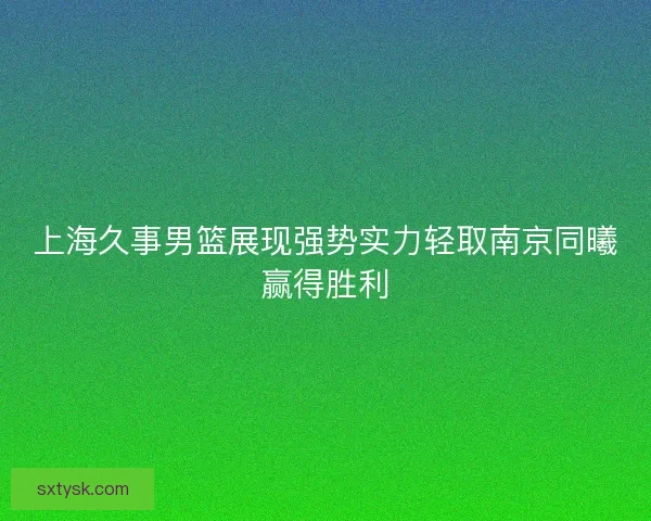 上海久事男篮展现强势实力轻取南京同曦赢得胜利