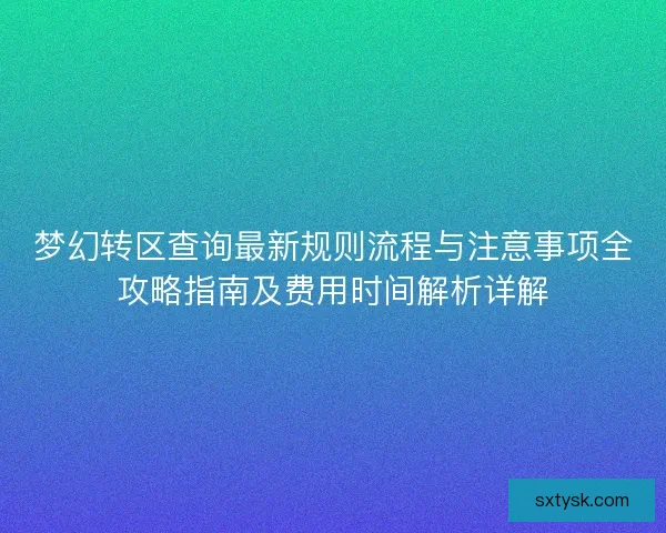 梦幻转区查询最新规则流程与注意事项全攻略指南及费用时间解析详解